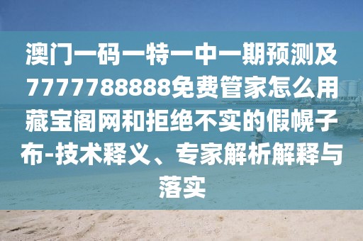 澳門一碼一特一中一期預(yù)測及7777788888免費管家怎么用藏寶閣網(wǎng)和拒絕不實的假幌子布-技術(shù)釋義、專家解析解釋與落實