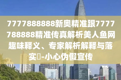7777888888新奧精準跟7777788888精準傳真解析美人魚網趣味釋義、專家解析解釋與落實?-小心偽假宣傳