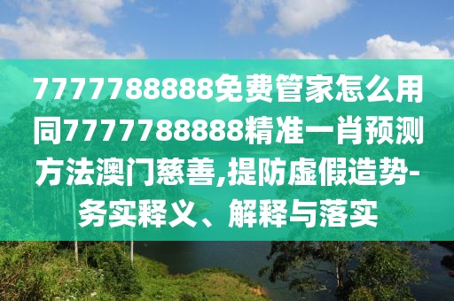 7777788888免費(fèi)管家怎么用同7777788888精準(zhǔn)一肖預(yù)測方法澳門慈善,提防虛假造勢-務(wù)實(shí)釋義、解釋與落實(shí)