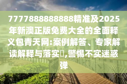 7777888888888精準(zhǔn)及2025年新澳正版免費(fèi)大全的全面釋義包青天網(wǎng):案例解答、專家解讀解釋與落實(shí)?,警惕不實(shí)迷惑彈