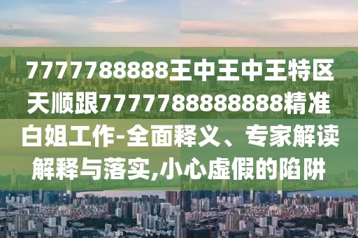 7777788888王中王中王特區(qū)天順跟7777788888888精準(zhǔn)白姐工作-全面釋義、專家解讀解釋與落實(shí),小心虛假的陷阱