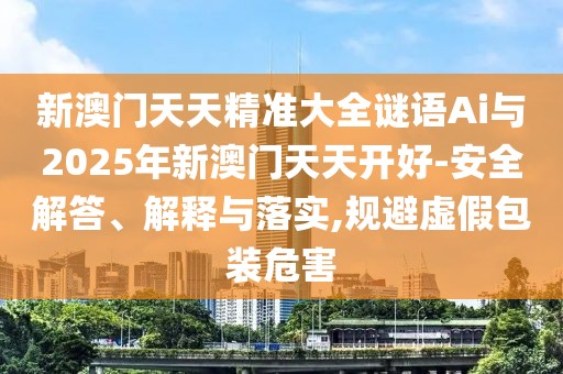 新澳門天天精準(zhǔn)大全謎語Ai與2025年新澳門天天開好-安全解答、解釋與落實(shí),規(guī)避虛假包裝危害