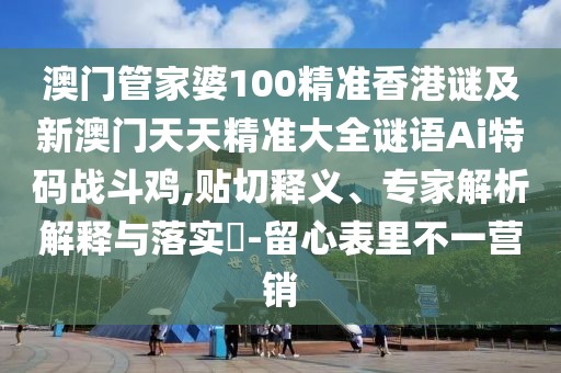 澳門管家婆100精準(zhǔn)香港謎及新澳門天天精準(zhǔn)大全謎語Ai特碼戰(zhàn)斗雞,貼切釋義、專家解析解釋與落實(shí)?-留心表里不一營(yíng)銷