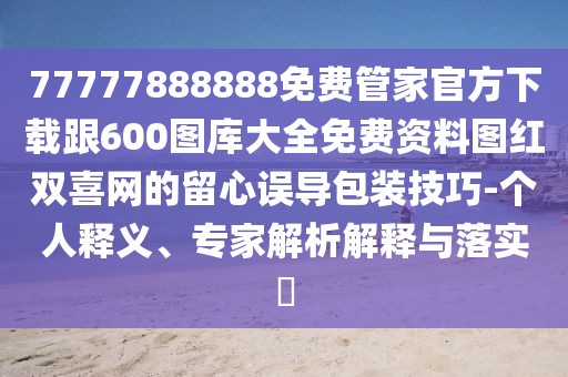 77777888888免費管家官方下載跟600圖庫大全免費資料圖紅雙喜網(wǎng)的留心誤導包裝技巧-個人釋義、專家解析解釋與落實?