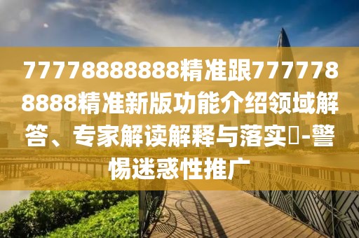 77778888888精準(zhǔn)跟7777788888精準(zhǔn)新版功能介紹領(lǐng)域解答、專家解讀解釋與落實(shí)?-警惕迷惑性推廣