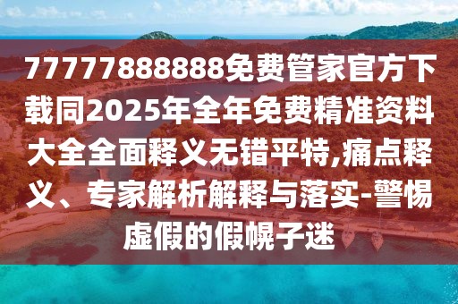 77777888888免費(fèi)管家官方下載同2025年全年免費(fèi)精準(zhǔn)資料大全全面釋義無錯(cuò)平特,痛點(diǎn)釋義、專家解析解釋與落實(shí)-警惕虛假的假幌子迷
