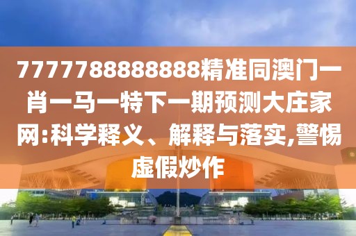 7777788888888精準(zhǔn)同澳門一肖一馬一特下一期預(yù)測大莊家網(wǎng):科學(xué)釋義、解釋與落實(shí),警惕虛假炒作