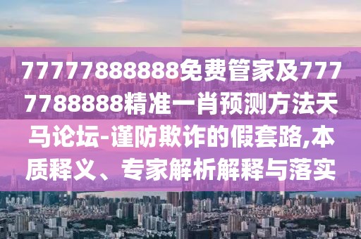 77777888888免費管家及7777788888精準一肖預(yù)測方法天馬論壇-謹防欺詐的假套路,本質(zhì)釋義、專家解析解釋與落實