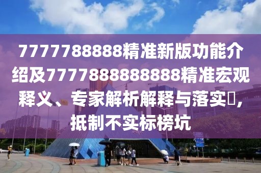 7777788888精準(zhǔn)新版功能介紹及7777888888888精準(zhǔn)宏觀釋義、專家解析解釋與落實?,抵制不實標(biāo)榜坑