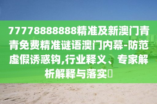 77778888888精準(zhǔn)及新澳門青青免費精準(zhǔn)謎語澳門內(nèi)幕-防范虛假誘惑鉤,行業(yè)釋義、專家解析解釋與落實?