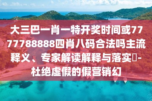大三巴一肖一特開獎時間或7777788888四肖八碼合法嗎主流釋義、專家解讀解釋與落實?-杜絕虛假的假營銷幻