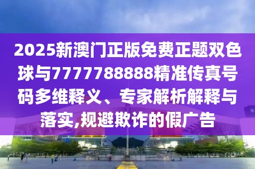 2025新澳門正版免費(fèi)正題雙色球與7777788888精準(zhǔn)傳真號(hào)碼多維釋義、專家解析解釋與落實(shí),規(guī)避欺詐的假廣告