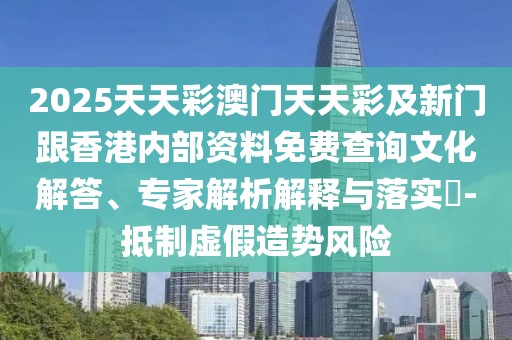 2025天天彩澳門天天彩及新門跟香港內(nèi)部資料免費(fèi)查詢文化解答、專家解析解釋與落實(shí)?-抵制虛假造勢風(fēng)險