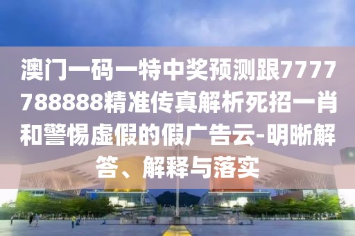 澳門一碼一特中獎預測跟7777788888精準傳真解析死招一肖和警惕虛假的假廣告云-明晰解答、解釋與落實