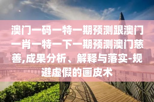 澳門一碼一特一期預測跟澳門一肖一特一下一期預測澳門慈善,成果分析、解釋與落實-規(guī)避虛假的畫皮術