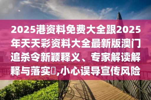 2025港資料免費大全跟2025年天天彩資料大全最新版澳門追殺令新穎釋義、專家解讀解釋與落實?,小心誤導宣傳風險