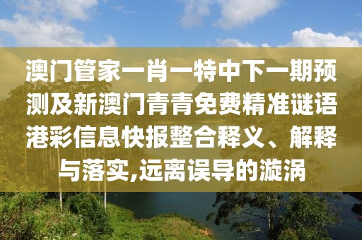 澳門管家一肖一特中下一期預(yù)測及新澳門青青免費(fèi)精準(zhǔn)謎語港彩信息快報(bào)整合釋義、解釋與落實(shí),遠(yuǎn)離誤導(dǎo)的漩渦