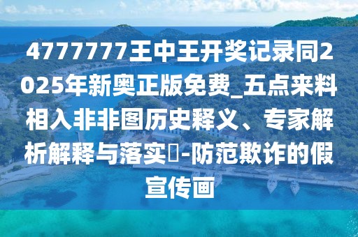 4777777王中王開獎(jiǎng)記錄同2025年新奧正版免費(fèi)_五點(diǎn)來料相入非非圖歷史釋義、專家解析解釋與落實(shí)?-防范欺詐的假宣傳畫