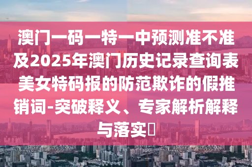 澳門一碼一特一中預(yù)測準(zhǔn)不準(zhǔn)及2025年澳門歷史記錄查詢表美女特碼報(bào)的防范欺詐的假推銷詞-突破釋義、專家解析解釋與落實(shí)?