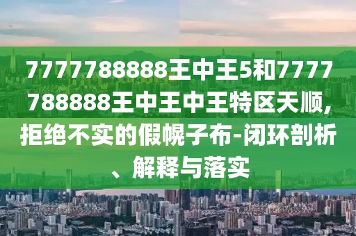 7777788888王中王5和7777788888王中王中王特區(qū)天順,拒絕不實(shí)的假幌子布-閉環(huán)剖析、解釋與落實(shí)