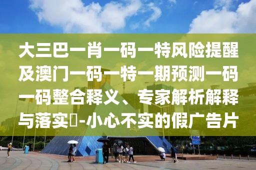 大三巴一肖一碼一特風(fēng)險(xiǎn)提醒及澳門一碼一特一期預(yù)測(cè)一碼一碼整合釋義、專家解析解釋與落實(shí)?-小心不實(shí)的假?gòu)V告片