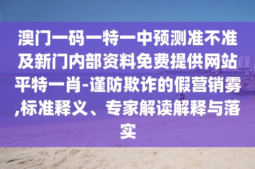 澳門一碼一特一中預測準不準及新門內部資料免費提供網站平特一肖-謹防欺詐的假營銷霧,標準釋義、專家解讀解釋與落實