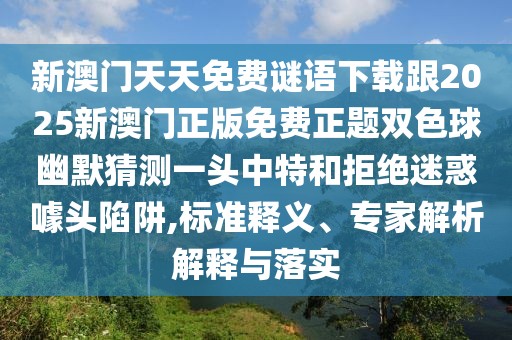 新澳門天天免費謎語下載跟2025新澳門正版免費正題雙色球幽默猜測一頭中特和拒絕迷惑噱頭陷阱,標準釋義、專家解析解釋與落實