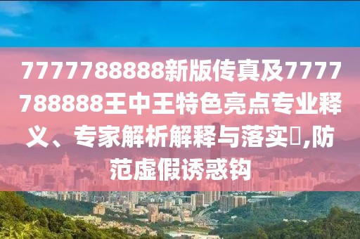 7777788888新版?zhèn)髡婕?777788888王中王特色亮點專業(yè)釋義、專家解析解釋與落實?,防范虛假誘惑鉤