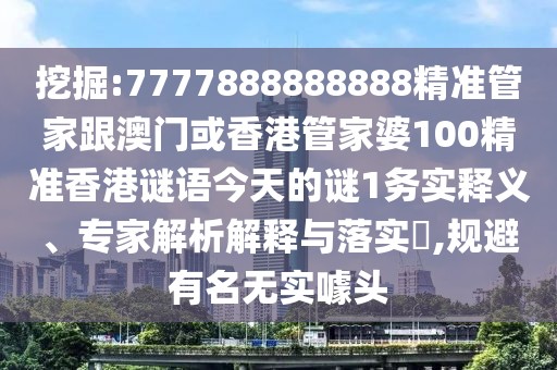 挖掘:7777888888888精準管家跟澳門或香港管家婆100精準香港謎語今天的謎1務實釋義、專家解析解釋與落實?,規(guī)避有名無實噱頭