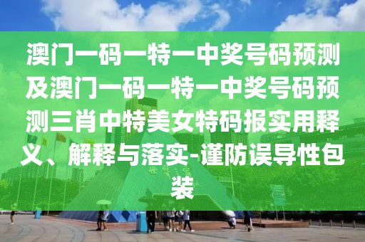 澳門一碼一特一中獎號碼預測及澳門一碼一特一中獎號碼預測三肖中特美女特碼報實用釋義、解釋與落實-謹防誤導性包裝