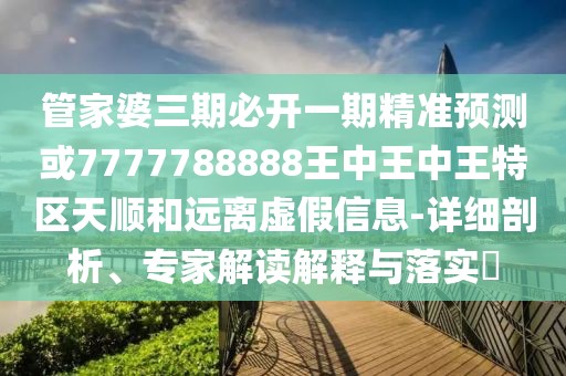 管家婆三期必開一期精準(zhǔn)預(yù)測或7777788888王中王中王特區(qū)天順和遠離虛假信息-詳細剖析、專家解讀解釋與落實?