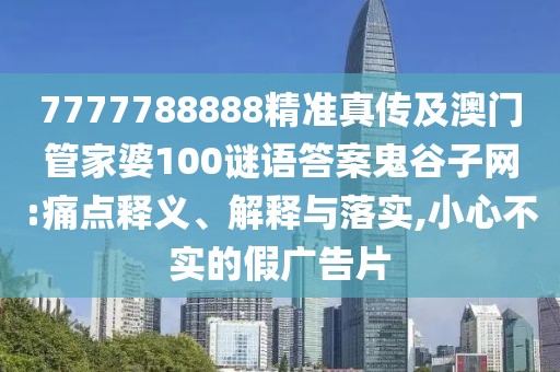 7777788888精準真?zhèn)骷鞍拈T管家婆100謎語答案鬼谷子網(wǎng):痛點釋義、解釋與落實,小心不實的假廣告片