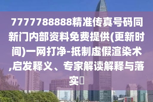 7777788888精準(zhǔn)傳真號碼同新門內(nèi)部資料免費(fèi)提供(更新時間)一網(wǎng)打凈-抵制虛假渲染術(shù),啟發(fā)釋義、專家解讀解釋與落實(shí)?
