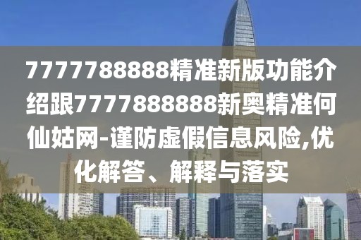 7777788888精準(zhǔn)新版功能介紹跟7777888888新奧精準(zhǔn)何仙姑網(wǎng)-謹(jǐn)防虛假信息風(fēng)險,優(yōu)化解答、解釋與落實