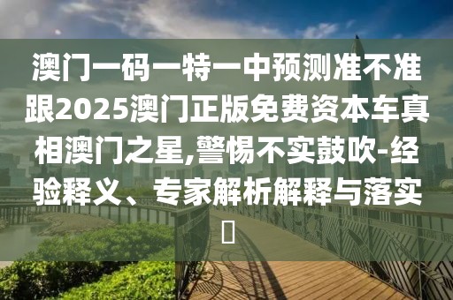 澳門一碼一特一中預測準不準跟2025澳門正版免費資本車真相澳門之星,警惕不實鼓吹-經(jīng)驗釋義、專家解析解釋與落實?