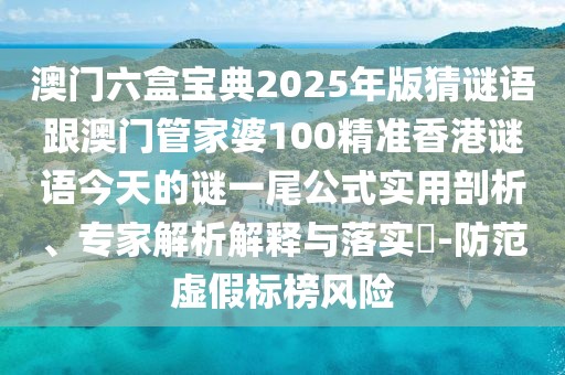 澳門六盒寶典2025年版猜謎語跟澳門管家婆100精準(zhǔn)香港謎語今天的謎一尾公式實用剖析、專家解析解釋與落實?-防范虛假標(biāo)榜風(fēng)險