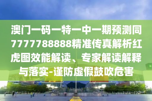 澳門一碼一特一中一期預測同7777788888精準傳真解析紅虎圖效能解讀、專家解讀解釋與落實-謹防虛假鼓吹危害