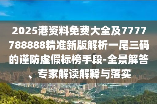 2025港資料免費(fèi)大全及7777788888精準(zhǔn)新版解析一尾三碼的謹(jǐn)防虛假標(biāo)榜手段-全景解答、專家解讀解釋與落實(shí)