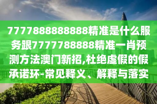 7777888888888精準(zhǔn)是什么服務(wù)跟7777788888精準(zhǔn)一肖預(yù)測(cè)方法澳門新招,杜絕虛假的假承諾環(huán)-常見釋義、解釋與落實(shí)