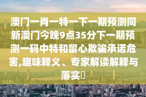 澳門一肖一特一下一期預(yù)測(cè)同新澳門今晚9點(diǎn)35分下一期預(yù)測(cè)一碼中特和留心欺騙承諾危害,趣味釋義、專家解讀解釋與落實(shí)?