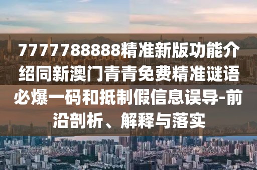 7777788888精準(zhǔn)新版功能介紹同新澳門(mén)青青免費(fèi)精準(zhǔn)謎語(yǔ)必爆一碼和抵制假信息誤導(dǎo)-前沿剖析、解釋與落實(shí)