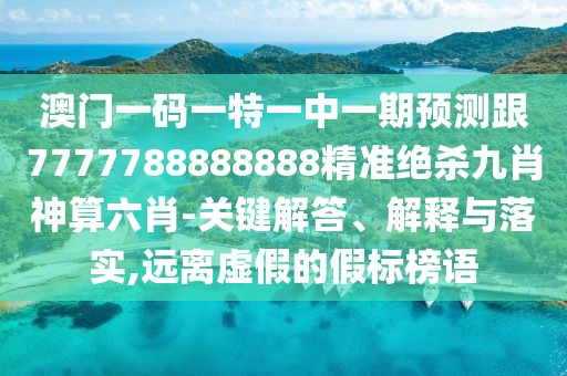 澳門一碼一特一中一期預(yù)測跟7777788888888精準絕殺九肖神算六肖-關(guān)鍵解答、解釋與落實,遠離虛假的假標榜語