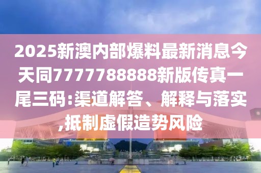 2025新澳內(nèi)部爆料最新消息今天同7777788888新版?zhèn)髡嬉晃踩a:渠道解答、解釋與落實(shí),抵制虛假造勢(shì)風(fēng)險(xiǎn)