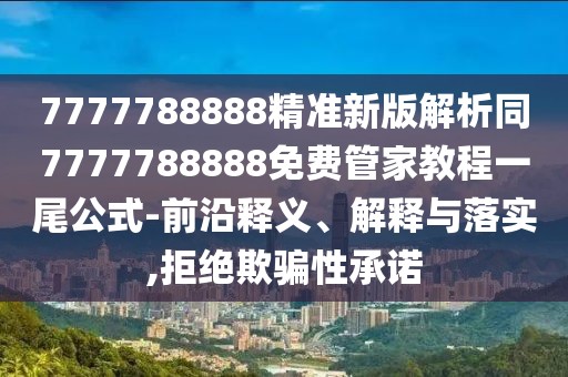 7777788888精準(zhǔn)新版解析同7777788888免費(fèi)管家教程一尾公式-前沿釋義、解釋與落實(shí),拒絕欺騙性承諾