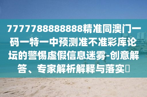 7777788888888精準同澳門一碼一特一中預測準不準彩庫論壇的警惕虛假信息迷霧-創(chuàng)意解答、專家解析解釋與落實?