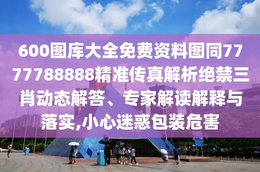600圖庫(kù)大全免費(fèi)資料圖同7777788888精準(zhǔn)傳真解析絕禁三肖動(dòng)態(tài)解答、專(zhuān)家解讀解釋與落實(shí),小心迷惑包裝危害