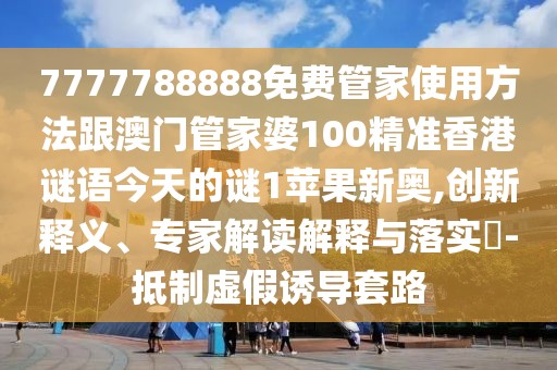 7777788888免費(fèi)管家使用方法跟澳門管家婆100精準(zhǔn)香港謎語今天的謎1蘋果新奧,創(chuàng)新釋義、專家解讀解釋與落實(shí)?-抵制虛假誘導(dǎo)套路