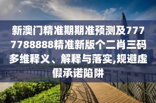 新澳門精準(zhǔn)期期準(zhǔn)預(yù)測(cè)及7777788888精準(zhǔn)新版?zhèn)€二肖三碼多維釋義、解釋與落實(shí),規(guī)避虛假承諾陷阱