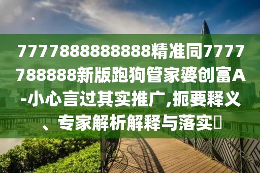 7777888888888精準(zhǔn)同7777788888新版跑狗管家婆創(chuàng)富A-小心言過(guò)其實(shí)推廣,扼要釋義、專(zhuān)家解析解釋與落實(shí)?