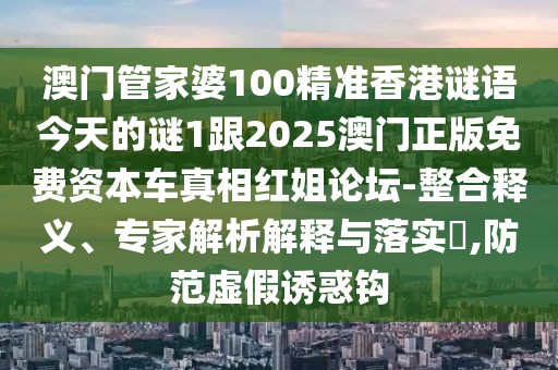 澳門管家婆100精準香港謎語今天的謎1跟2025澳門正版免費資本車真相紅姐論壇-整合釋義、專家解析解釋與落實?,防范虛假誘惑鉤